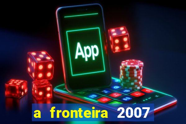 a fronteira 2007 filme completo dublado