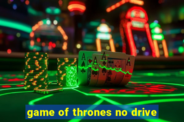 game of thrones no drive