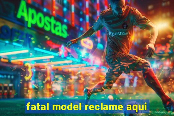 fatal model reclame aqui