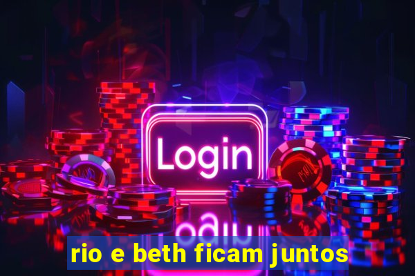 rio e beth ficam juntos