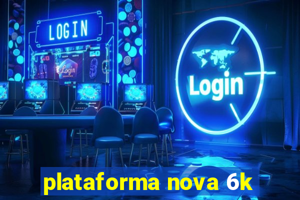 plataforma nova 6k